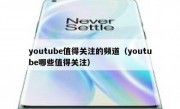 youtube值得关注的频道（youtube哪些值得关注）
