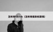 怎样用tiktok（怎样用提款机取钱）