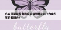 火山引擎云服务器自定义镜像doc（火山引擎的云服务）
