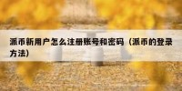派币新用户怎么注册账号和密码（派币的登录方法）