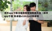 派币app下载注册流程视频教程大全（派币app下载 安卓版v1282pc6安卓网）