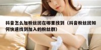 抖音怎么加粉丝团在哪里找到（抖音粉丝团如何快速找到加入的粉丝群）