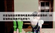 抖音加粉丝团要钱吗是真的吗吗还是假的（抖音加粉丝团有什么好处?）