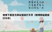 微博下载官方网址链接打不开（微博网站链接打不开）