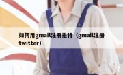 如何用gmail注册推特（gmail注册twitter）