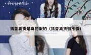 抖音卖货是真的假的（抖音卖货假不假）