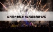 台湾服务器租用（台湾云服务器租用）