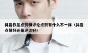 抖音作品点赞和评论点赞有什么不一样（抖音点赞好还是评论好）