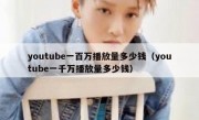 youtube一百万播放量多少钱（youtube一千万播放量多少钱）