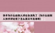 快手为什么给别人评论会消失了（为什么给别人快手评论完了怎么显示不出来呢）