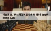 抖音里加了粉丝团怎么退出来啊（抖音加完粉丝团怎么退）