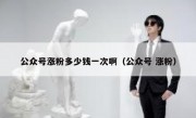公众号涨粉多少钱一次啊（公众号 涨粉）