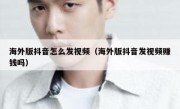 海外版抖音怎么发视频（海外版抖音发视频赚钱吗）