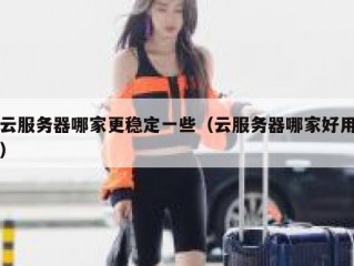云服务器哪家更稳定一些（云服务器哪家好用）