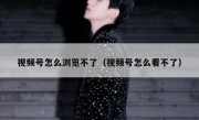 视频号怎么浏览不了（视频号怎么看不了）