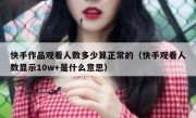 快手作品观看人数多少算正常的（快手观看人数显示10w+是什么意思）
