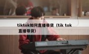 tiktok如何直播带货（tik tok 直播带货）