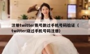 注册twitter账号跳过手机号码验证（twitter绕过手机号码注册）