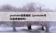 youtube倍速播放（youtube可以倍速播放吗）