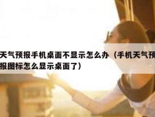 天气预报手机桌面不显示怎么办（手机天气预报图标怎么显示桌面了）
