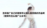 怎样推广自己的视频号让别人看到我的作品呢（视频号怎么推广公众号）