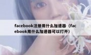 facebook注册用什么加速器（facebook用什么加速器可以打开）