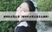 推特的点赞记录（推特的点赞记录怎么删除）