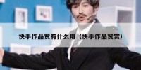 快手作品赞有什么用（快手作品赞赏）
