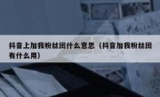 抖音上加我粉丝团什么意思（抖音加我粉丝团有什么用）