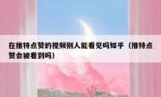 在推特点赞的视频别人能看见吗知乎（推特点赞会被看到吗）