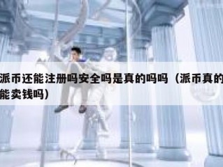 派币还能注册吗安全吗是真的吗吗（派币真的能卖钱吗）