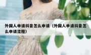 外国人申请抖音怎么申请（外国人申请抖音怎么申请流程）