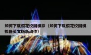 如何下载樱花校园模拟（如何下载樱花校园模拟器英文版新动作）