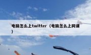 电脑怎么上twitter（电脑怎么上网课）