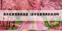 派币在香港最新消息（派币在香港真的合法吗）