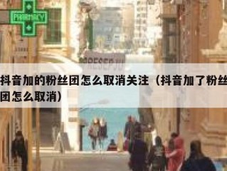 抖音加的粉丝团怎么取消关注（抖音加了粉丝团怎么取消）