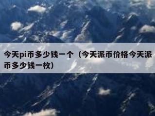 今天pi币多少钱一个（今天派币价格今天派币多少钱一枚）
