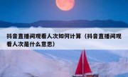 抖音直播间观看人次如何计算（抖音直播间观看人次是什么意思）
