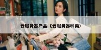 云服务器产品（云服务器种类）