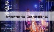 如何打开海外抖音（怎么打开国外抖音）