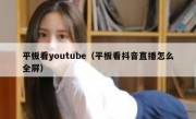 平板看youtube（平板看抖音直播怎么全屏）
