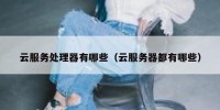 云服务处理器有哪些（云服务器都有哪些）