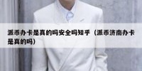 派币办卡是真的吗安全吗知乎（派币济南办卡是真的吗）