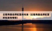 云服务器选择配置的标准（云服务器选择配置的标准有哪些）