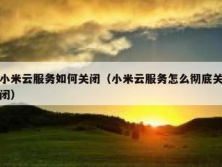 小米云服务如何关闭（小米云服务怎么彻底关闭）