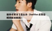 推特点赞没了怎么办（twitter点赞后瞬间取消原因）