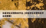 抖音评论点赞购买平台（抖音评论点赞购买平台在哪里）