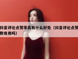 抖音评论点赞率高有什么好处（抖音评论点赞数有用吗）