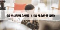 抖音粉丝管理在哪里（抖音开启粉丝管理）
