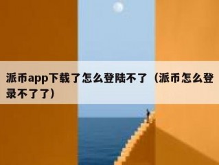 派币app下载了怎么登陆不了（派币怎么登录不了了）
